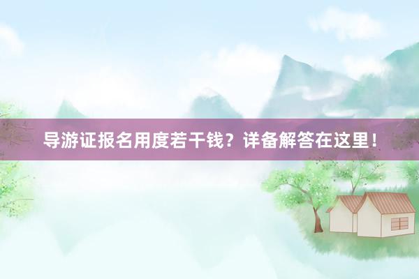 导游证报名用度若干钱？详备解答在这里！