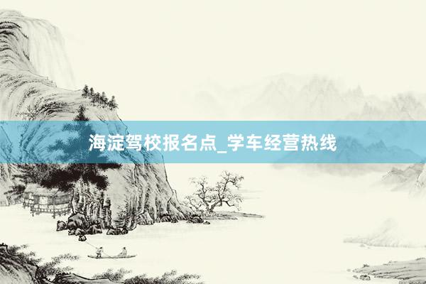 海淀驾校报名点_学车经营热线
