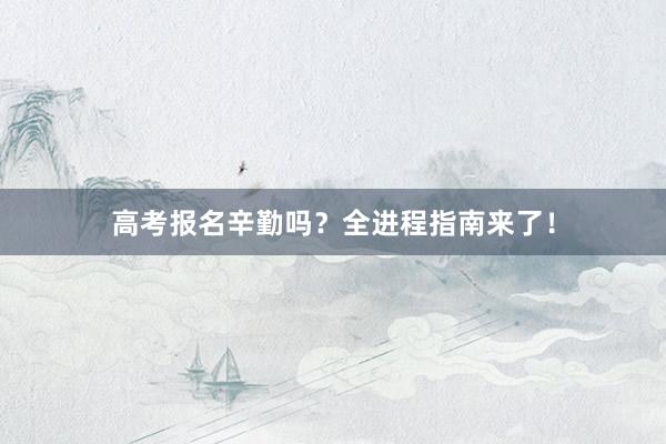 高考报名辛勤吗？全进程指南来了！
