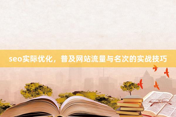 seo实际优化，普及网站流量与名次的实战技巧