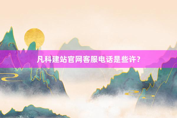 凡科建站官网客服电话是些许？