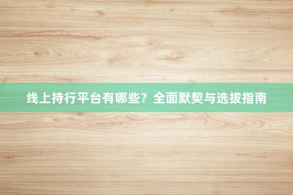 线上持行平台有哪些？全面默契与选拔指南