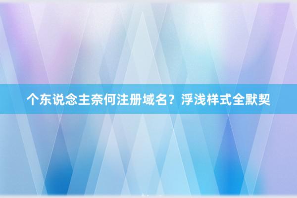 个东说念主奈何注册域名？浮浅样式全默契