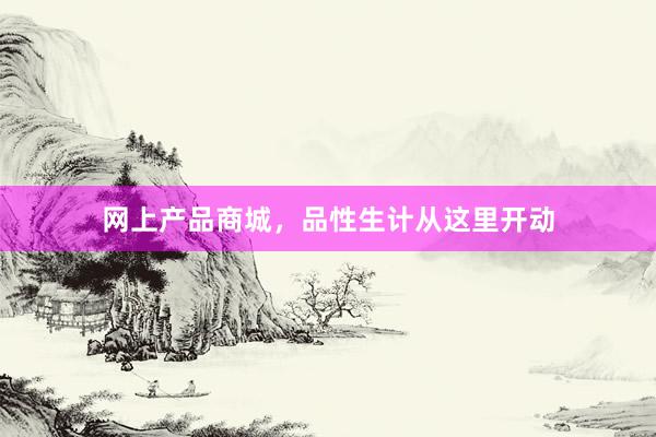 网上产品商城，品性生计从这里开动