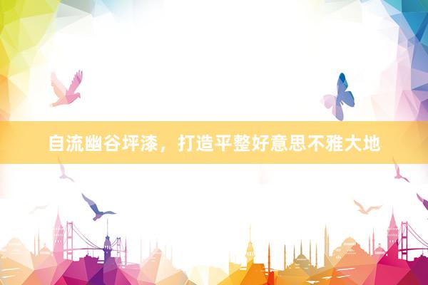 自流幽谷坪漆，打造平整好意思不雅大地