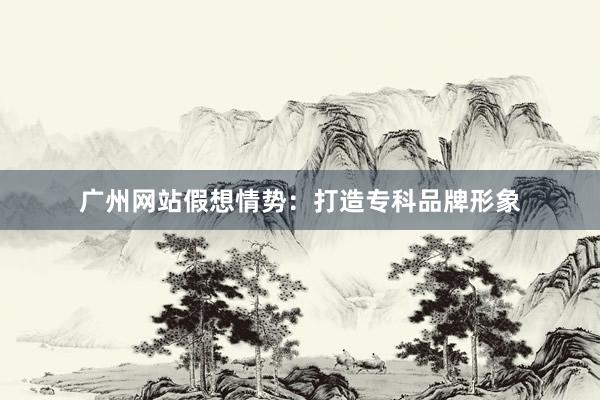 广州网站假想情势：打造专科品牌形象