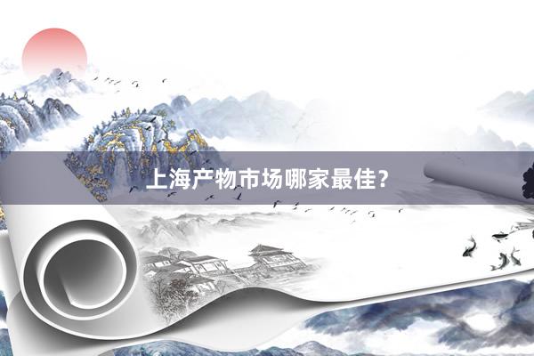 上海产物市场哪家最佳？