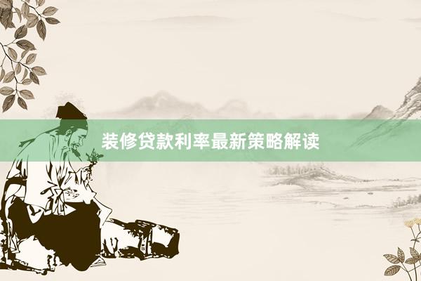 装修贷款利率最新策略解读