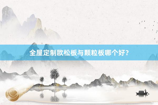 全屋定制欧松板与颗粒板哪个好？