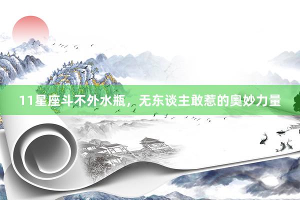 11星座斗不外水瓶，无东谈主敢惹的奥妙力量