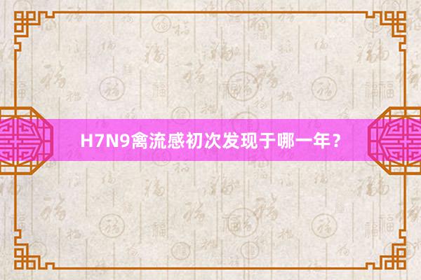 H7N9禽流感初次发现于哪一年？