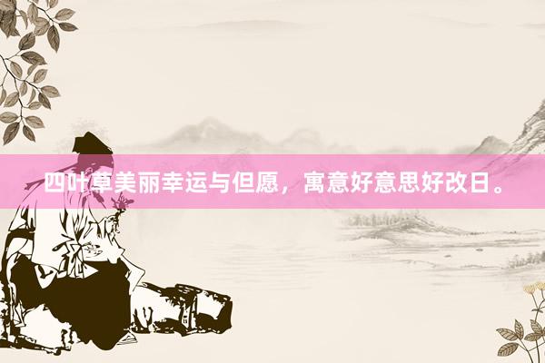 四叶草美丽幸运与但愿，寓意好意思好改日。