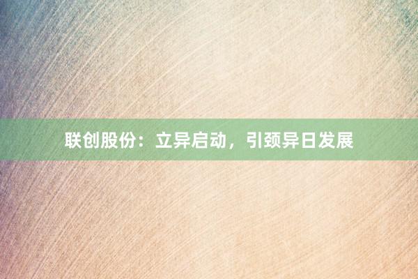 联创股份：立异启动，引颈异日发展