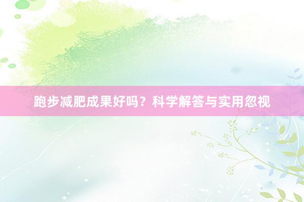 跑步减肥成果好吗?科学解答与实用忽视